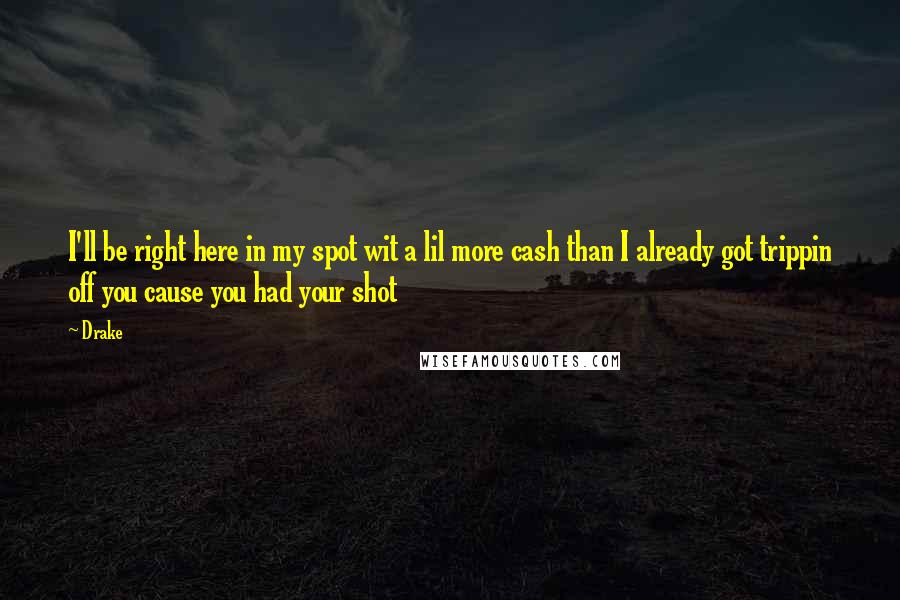 Drake Quotes: I'll be right here in my spot wit a lil more cash than I already got trippin off you cause you had your shot