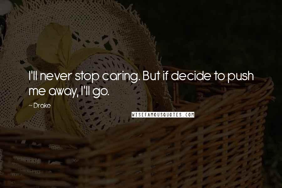 Drake Quotes: I'll never stop caring. But if decide to push me away, I'll go.