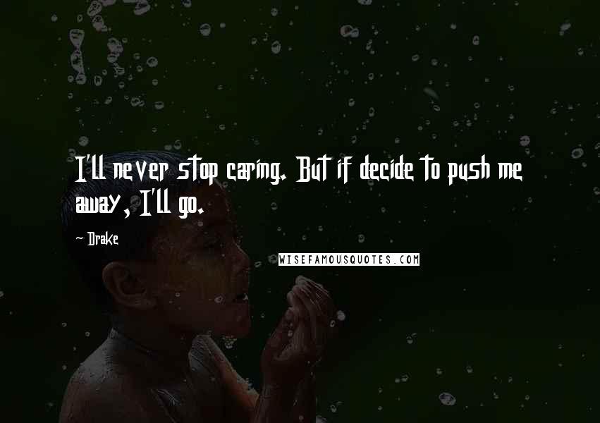 Drake Quotes: I'll never stop caring. But if decide to push me away, I'll go.