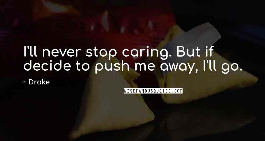 Drake Quotes: I'll never stop caring. But if decide to push me away, I'll go.