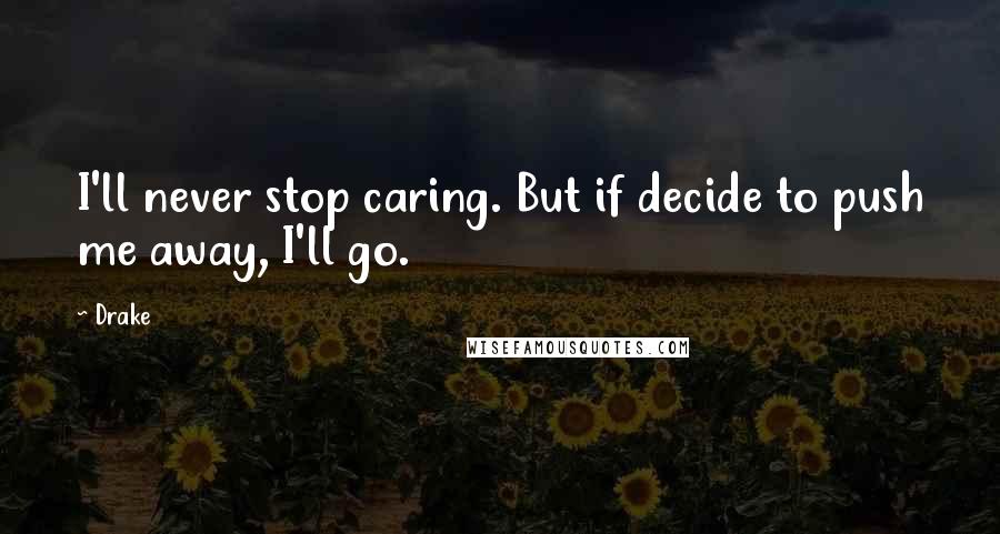 Drake Quotes: I'll never stop caring. But if decide to push me away, I'll go.