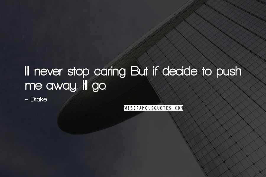 Drake Quotes: I'll never stop caring. But if decide to push me away, I'll go.