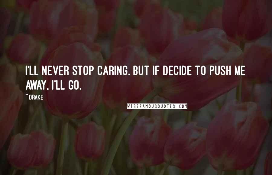 Drake Quotes: I'll never stop caring. But if decide to push me away, I'll go.