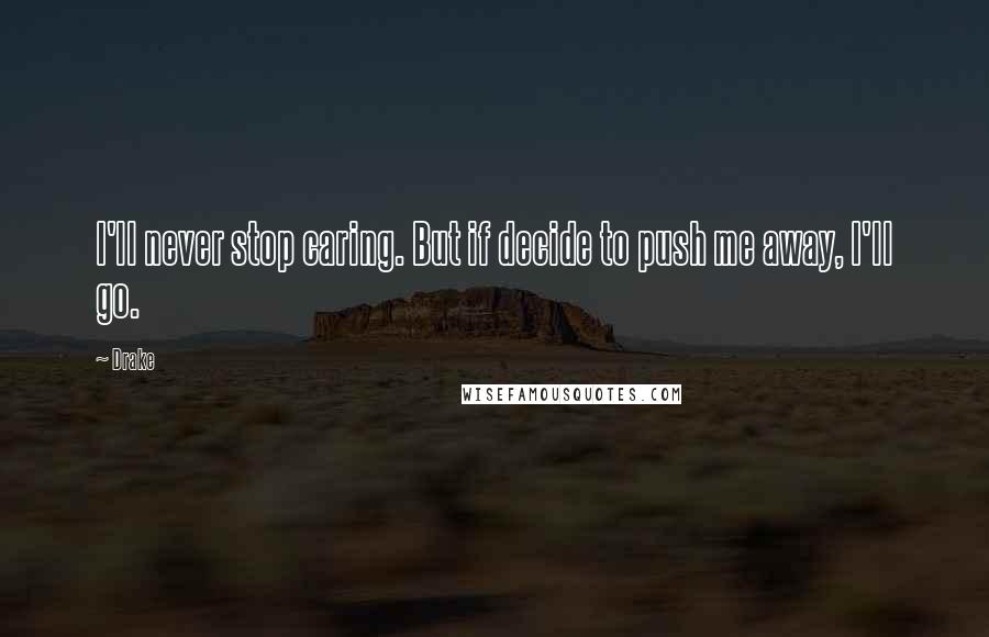 Drake Quotes: I'll never stop caring. But if decide to push me away, I'll go.