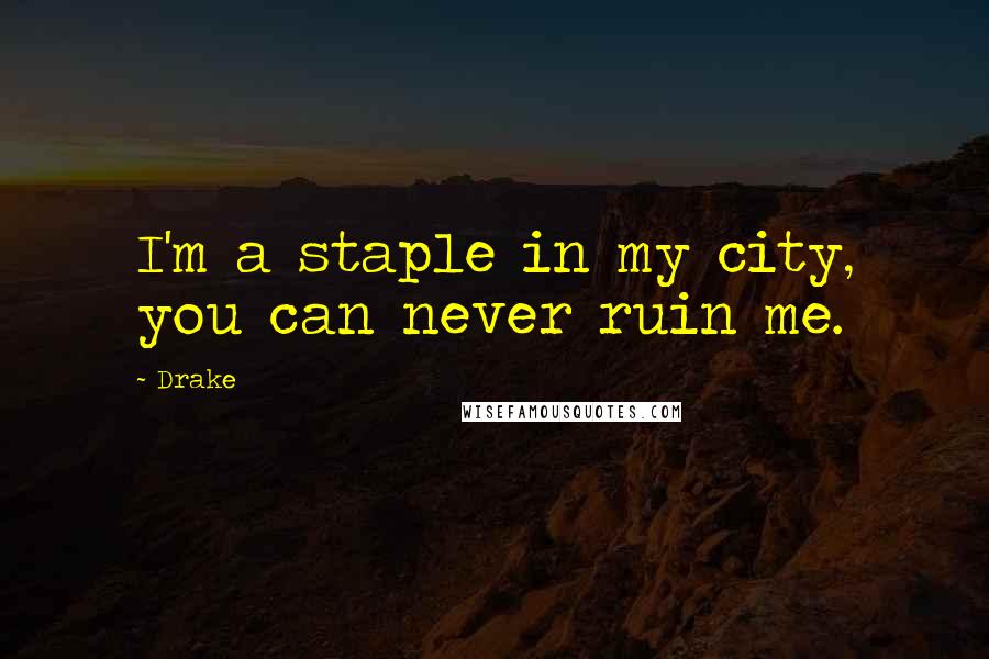 Drake Quotes: I'm a staple in my city, you can never ruin me.