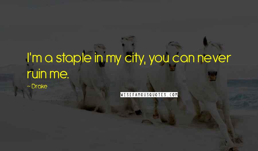 Drake Quotes: I'm a staple in my city, you can never ruin me.