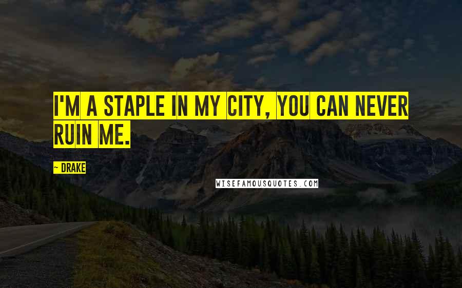 Drake Quotes: I'm a staple in my city, you can never ruin me.