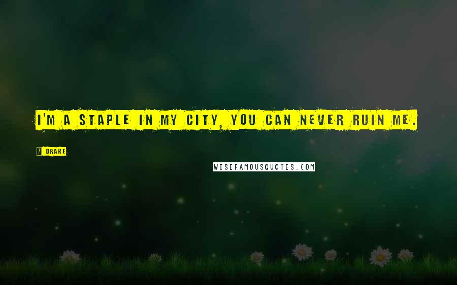 Drake Quotes: I'm a staple in my city, you can never ruin me.