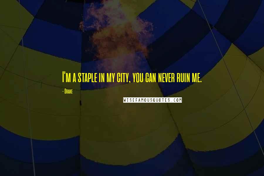 Drake Quotes: I'm a staple in my city, you can never ruin me.