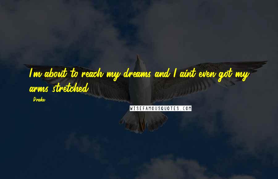 Drake Quotes: I'm about to reach my dreams and I aint even got my arms stretched.