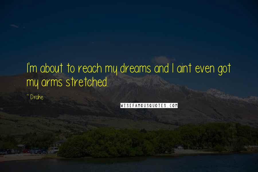 Drake Quotes: I'm about to reach my dreams and I aint even got my arms stretched.