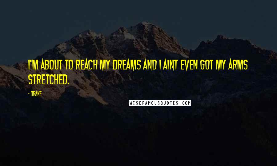 Drake Quotes: I'm about to reach my dreams and I aint even got my arms stretched.