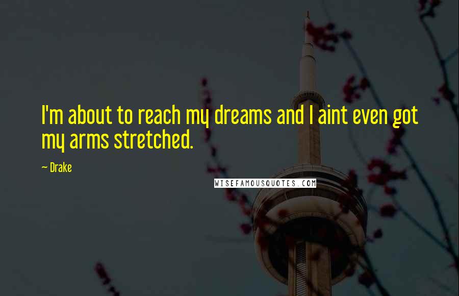 Drake Quotes: I'm about to reach my dreams and I aint even got my arms stretched.