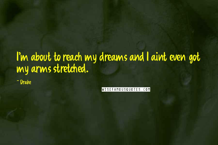 Drake Quotes: I'm about to reach my dreams and I aint even got my arms stretched.