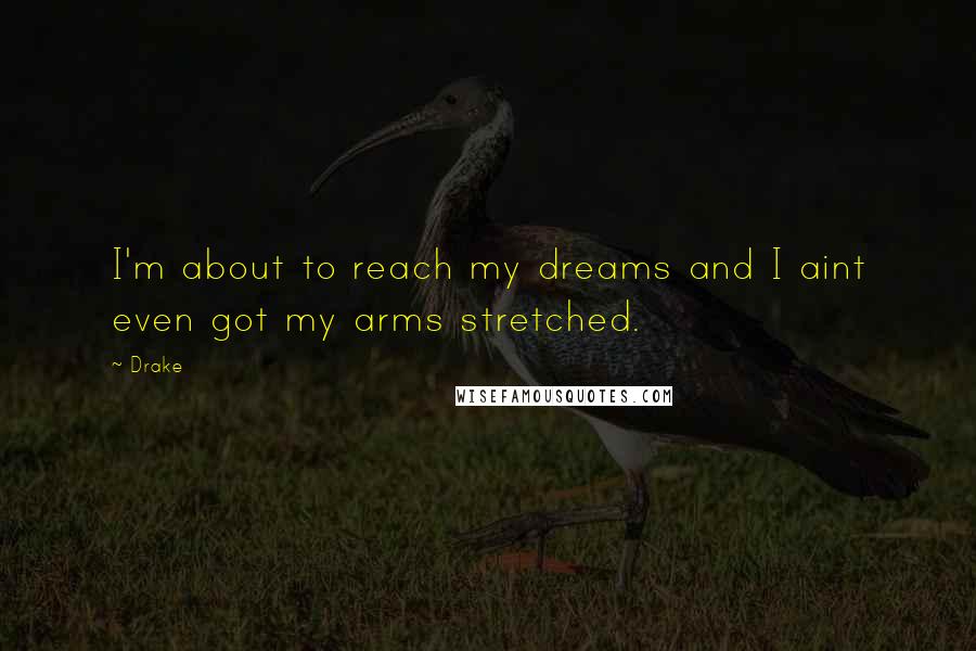 Drake Quotes: I'm about to reach my dreams and I aint even got my arms stretched.