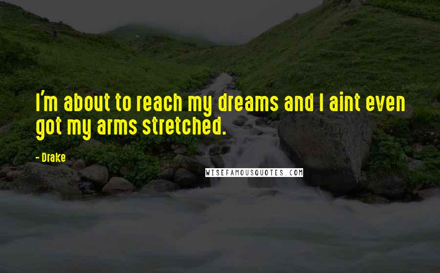 Drake Quotes: I'm about to reach my dreams and I aint even got my arms stretched.