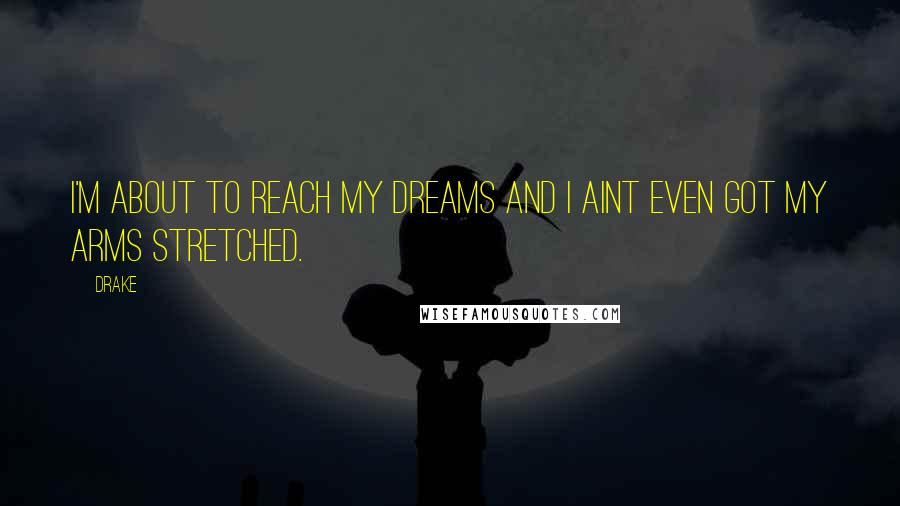Drake Quotes: I'm about to reach my dreams and I aint even got my arms stretched.