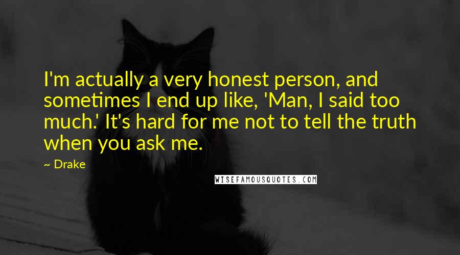 Drake Quotes: I'm actually a very honest person, and sometimes I end up like, 'Man, I said too much.' It's hard for me not to tell the truth when you ask me.