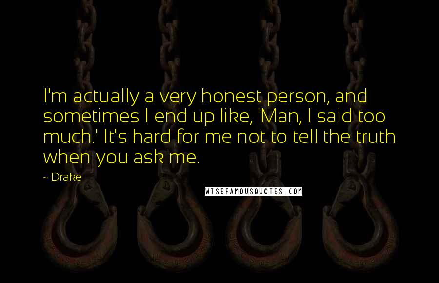 Drake Quotes: I'm actually a very honest person, and sometimes I end up like, 'Man, I said too much.' It's hard for me not to tell the truth when you ask me.