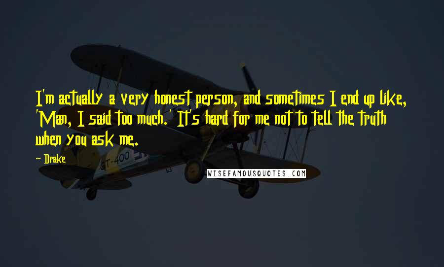 Drake Quotes: I'm actually a very honest person, and sometimes I end up like, 'Man, I said too much.' It's hard for me not to tell the truth when you ask me.