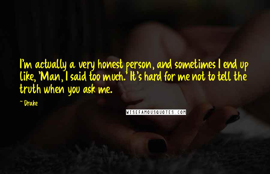 Drake Quotes: I'm actually a very honest person, and sometimes I end up like, 'Man, I said too much.' It's hard for me not to tell the truth when you ask me.
