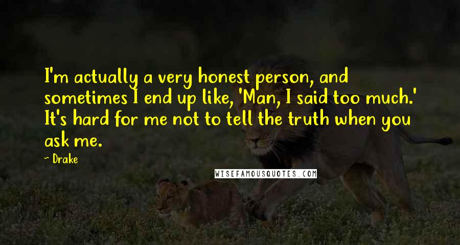 Drake Quotes: I'm actually a very honest person, and sometimes I end up like, 'Man, I said too much.' It's hard for me not to tell the truth when you ask me.