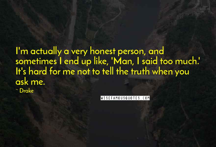 Drake Quotes: I'm actually a very honest person, and sometimes I end up like, 'Man, I said too much.' It's hard for me not to tell the truth when you ask me.