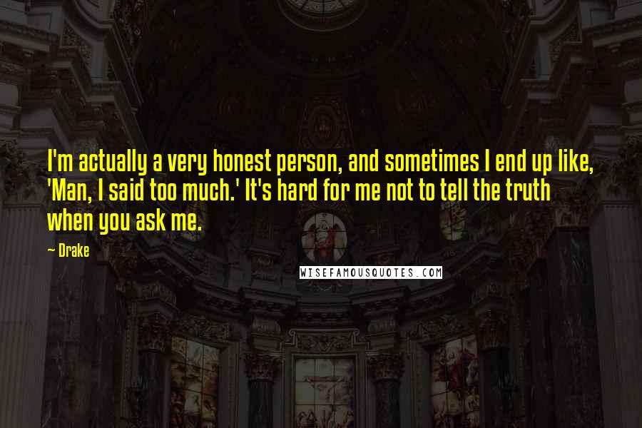 Drake Quotes: I'm actually a very honest person, and sometimes I end up like, 'Man, I said too much.' It's hard for me not to tell the truth when you ask me.