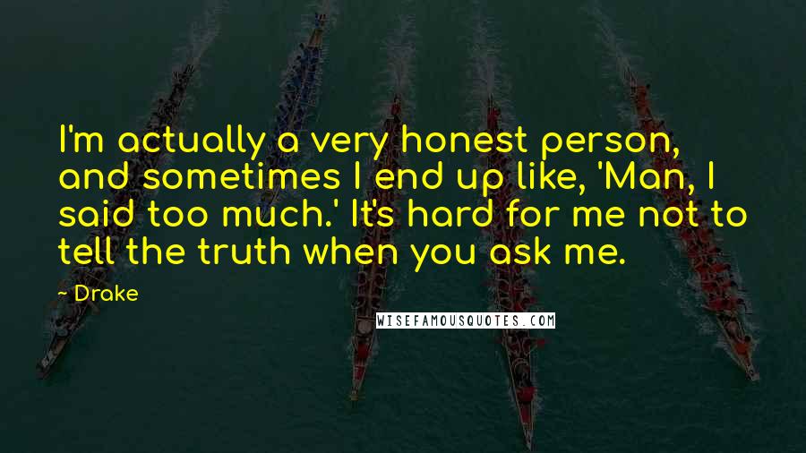 Drake Quotes: I'm actually a very honest person, and sometimes I end up like, 'Man, I said too much.' It's hard for me not to tell the truth when you ask me.