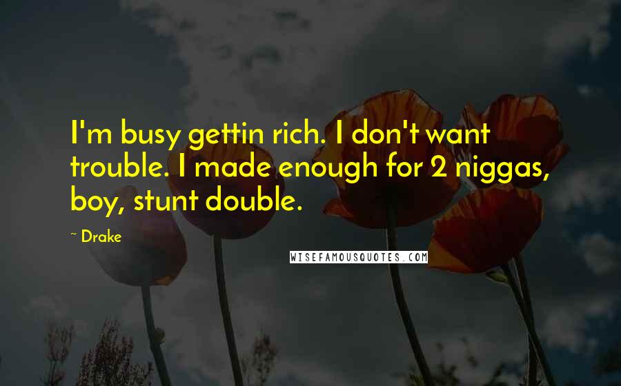 Drake Quotes: I'm busy gettin rich. I don't want trouble. I made enough for 2 niggas, boy, stunt double.