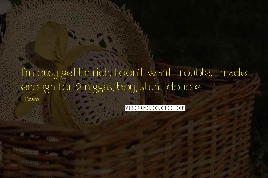 Drake Quotes: I'm busy gettin rich. I don't want trouble. I made enough for 2 niggas, boy, stunt double.