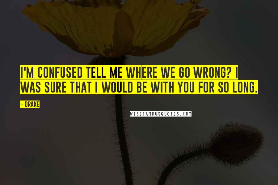 Drake Quotes: I'm confused tell me where we go wrong? I was sure that I would be with you for so long.