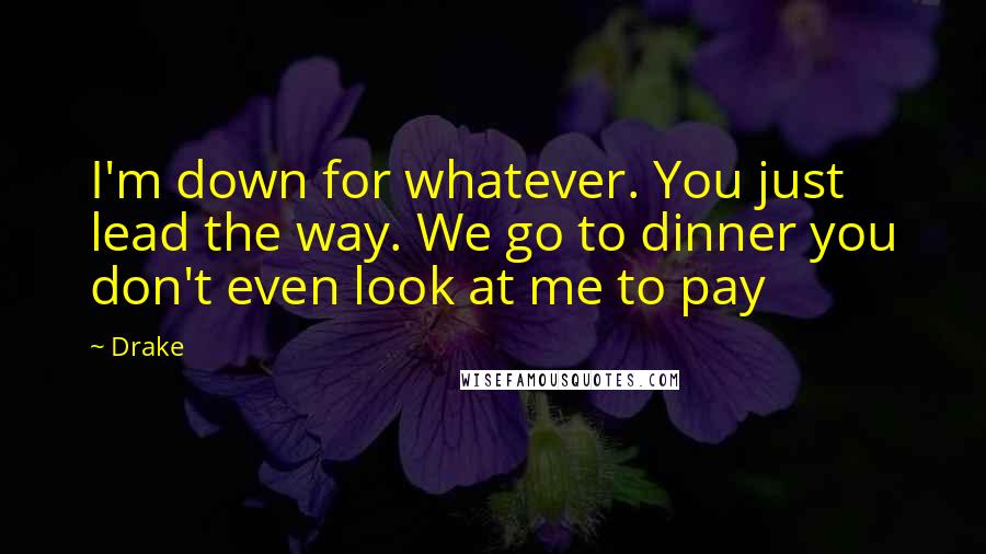 Drake Quotes: I'm down for whatever. You just lead the way. We go to dinner you don't even look at me to pay