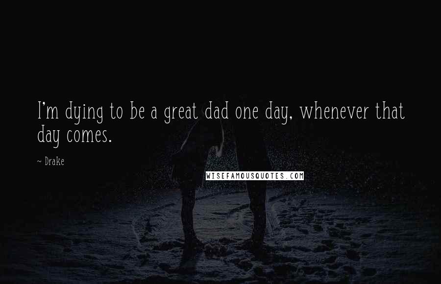 Drake Quotes: I'm dying to be a great dad one day, whenever that day comes.