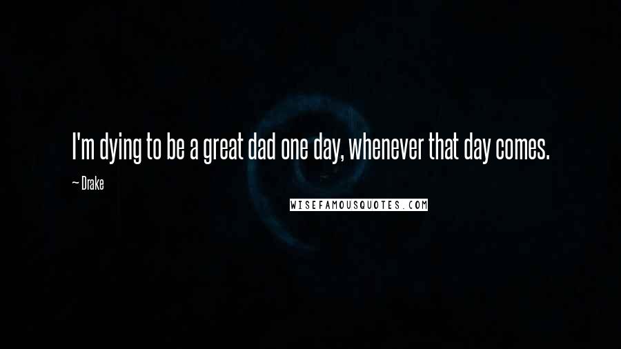 Drake Quotes: I'm dying to be a great dad one day, whenever that day comes.