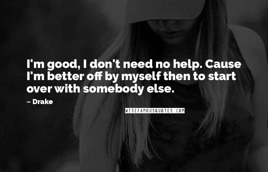 Drake Quotes: I'm good, I don't need no help. Cause I'm better off by myself then to start over with somebody else.