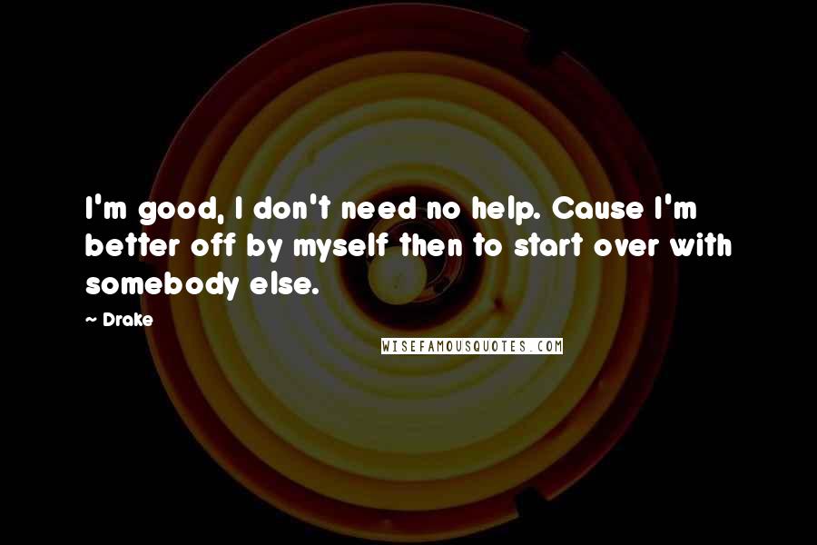 Drake Quotes: I'm good, I don't need no help. Cause I'm better off by myself then to start over with somebody else.