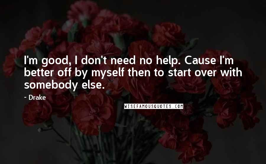 Drake Quotes: I'm good, I don't need no help. Cause I'm better off by myself then to start over with somebody else.