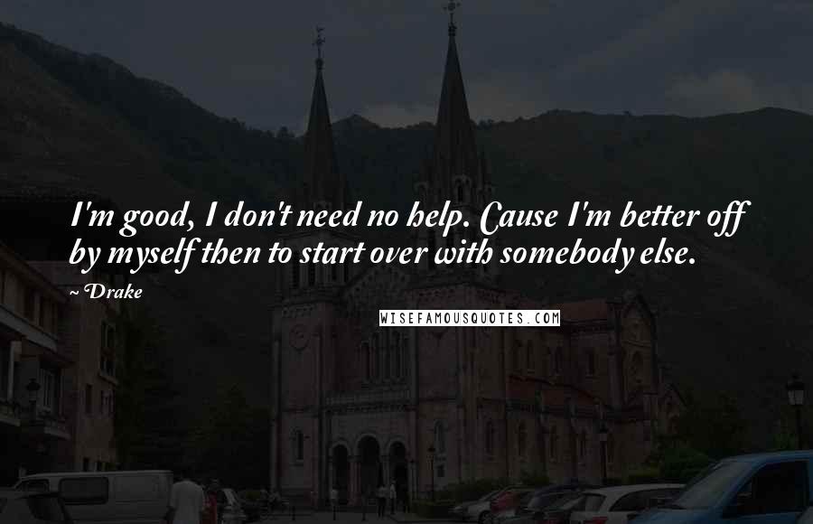 Drake Quotes: I'm good, I don't need no help. Cause I'm better off by myself then to start over with somebody else.