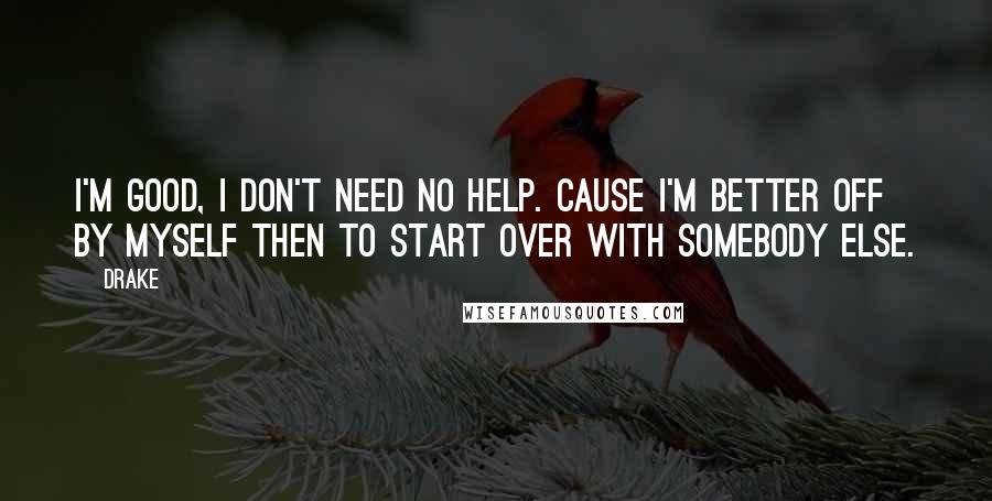 Drake Quotes: I'm good, I don't need no help. Cause I'm better off by myself then to start over with somebody else.