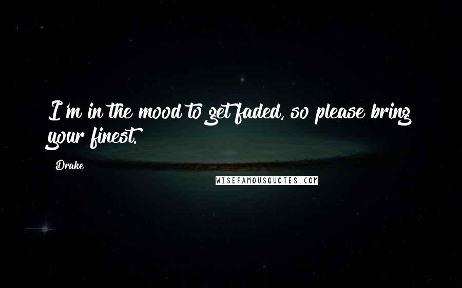 Drake Quotes: I'm in the mood to get faded, so please bring your finest.