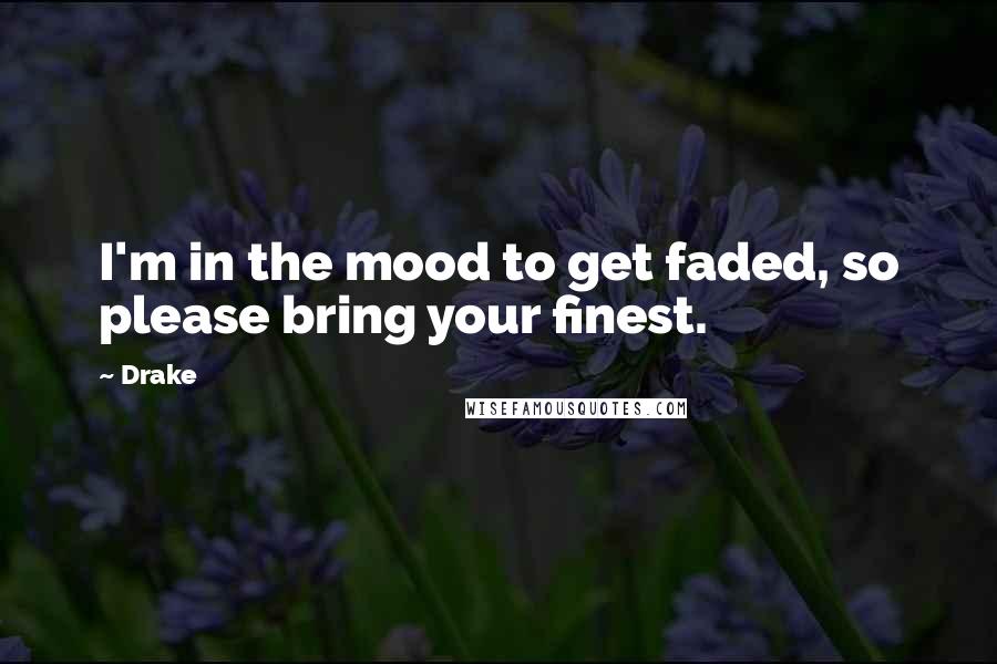 Drake Quotes: I'm in the mood to get faded, so please bring your finest.