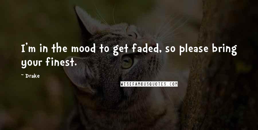 Drake Quotes: I'm in the mood to get faded, so please bring your finest.