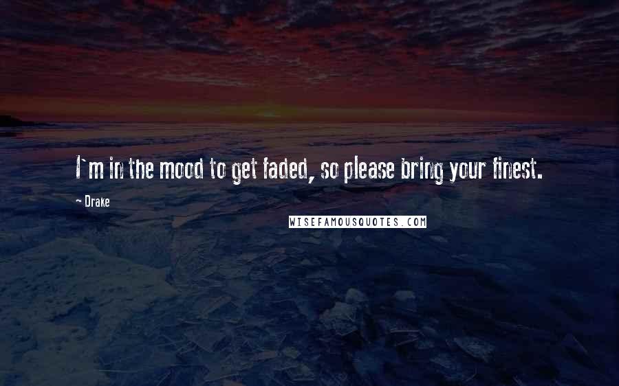 Drake Quotes: I'm in the mood to get faded, so please bring your finest.