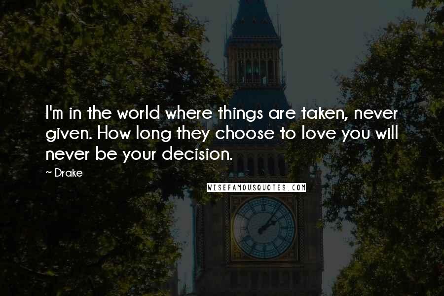 Drake Quotes: I'm in the world where things are taken, never given. How long they choose to love you will never be your decision.