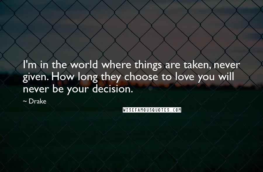 Drake Quotes: I'm in the world where things are taken, never given. How long they choose to love you will never be your decision.