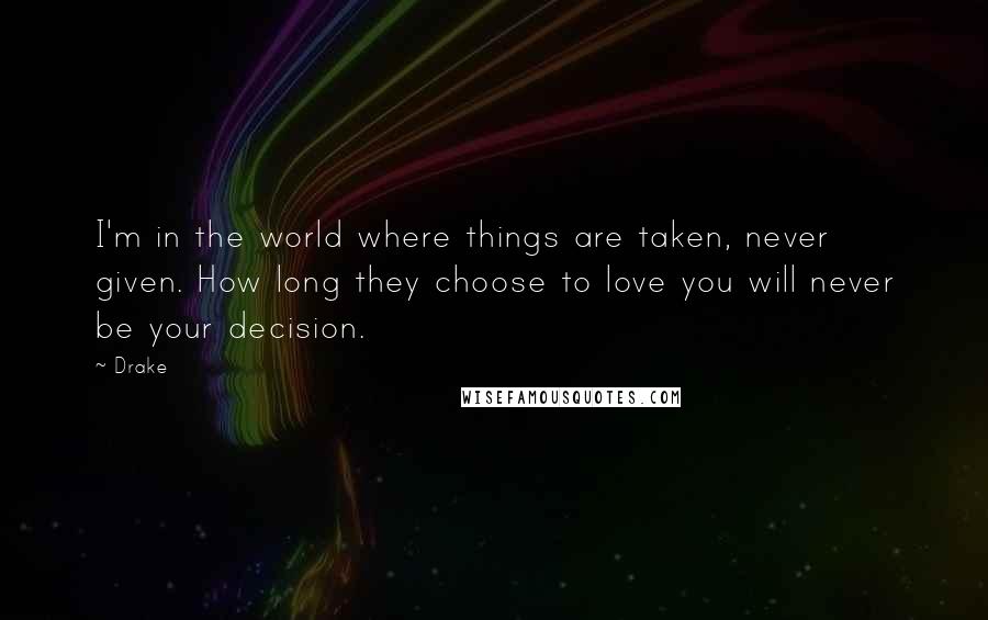 Drake Quotes: I'm in the world where things are taken, never given. How long they choose to love you will never be your decision.