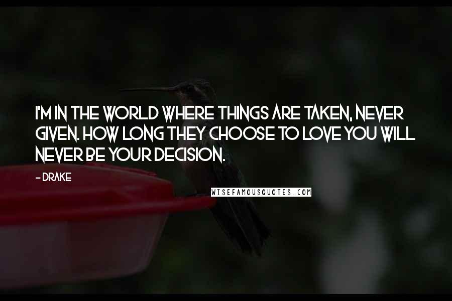 Drake Quotes: I'm in the world where things are taken, never given. How long they choose to love you will never be your decision.