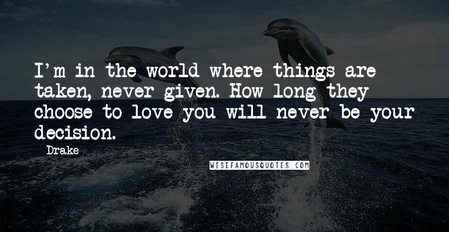Drake Quotes: I'm in the world where things are taken, never given. How long they choose to love you will never be your decision.