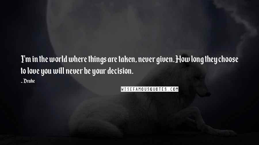 Drake Quotes: I'm in the world where things are taken, never given. How long they choose to love you will never be your decision.
